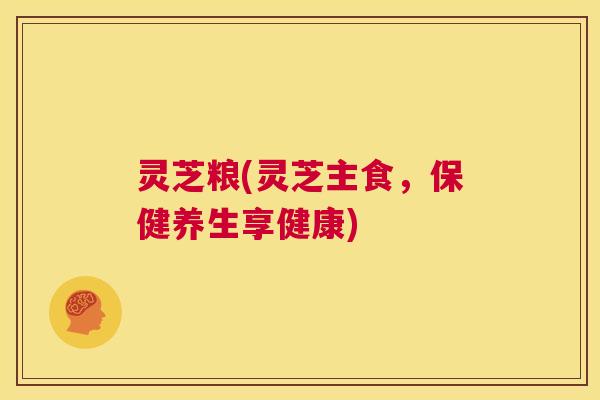 灵芝粮(灵芝主食，保健养生享健康)