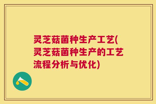 灵芝菇菌种生产工艺(灵芝菇菌种生产的工艺流程分析与优化)