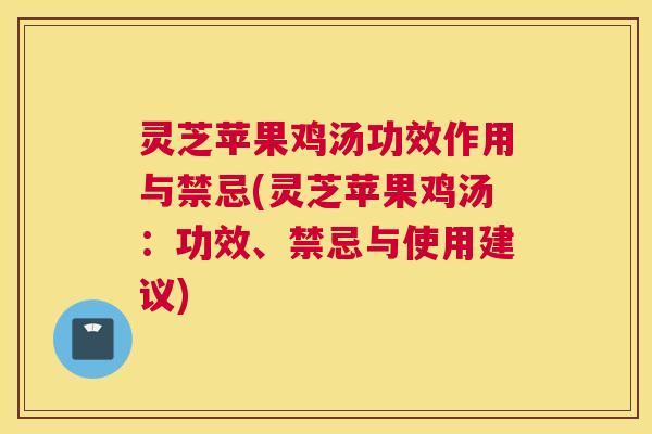 灵芝苹果鸡汤功效作用与禁忌(灵芝苹果鸡汤：功效、禁忌与使用建议)