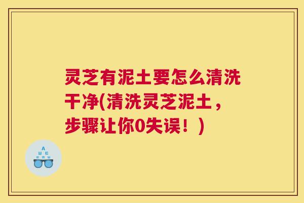 灵芝有泥土要怎么清洗干净(清洗灵芝泥土，步骤让你0失误！)