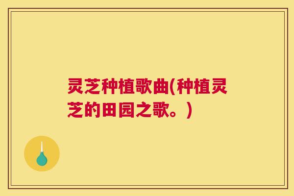 灵芝种植歌曲(种植灵芝的田园之歌。)