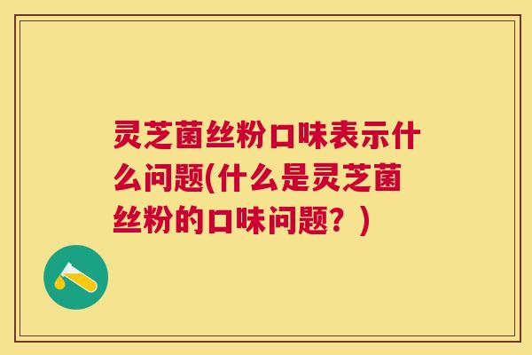 灵芝菌丝粉口味表示什么问题(什么是灵芝菌丝粉的口味问题？)