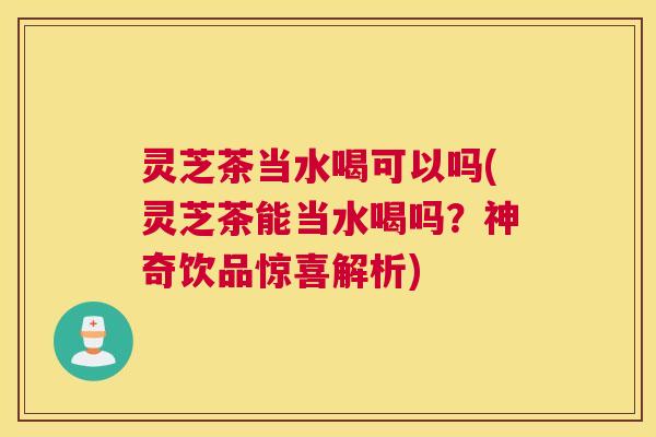 灵芝茶当水喝可以吗(灵芝茶能当水喝吗？神奇饮品惊喜解析)