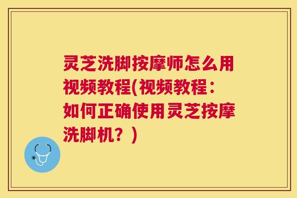 灵芝洗脚按摩师怎么用视频教程(视频教程：如何正确使用灵芝按摩洗脚机？)