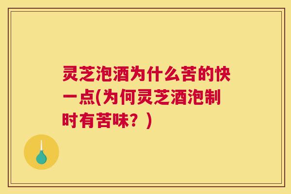 灵芝泡酒为什么苦的快一点(为何灵芝酒泡制时有苦味？)