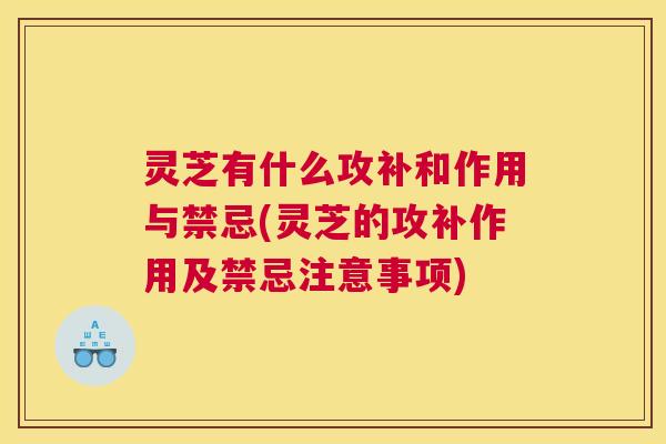 灵芝有什么攻补和作用与禁忌(灵芝的攻补作用及禁忌注意事项)