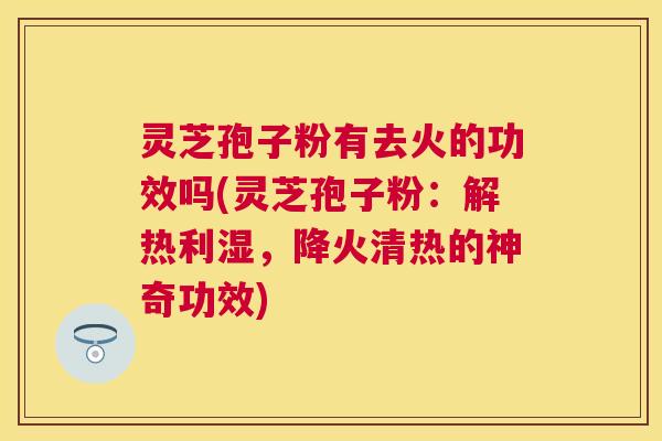 灵芝孢子粉有去火的功效吗(灵芝孢子粉：解热利湿，降火清热的神奇功效)