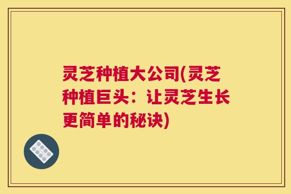 灵芝种植大公司(灵芝种植巨头：让灵芝生长更简单的秘诀)