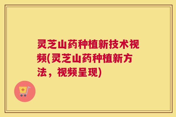 灵芝山药种植新技术视频(灵芝山药种植新方法，视频呈现)