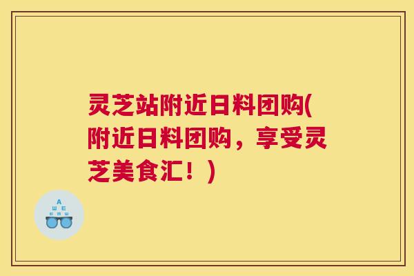 灵芝站附近日料团购(附近日料团购，享受灵芝美食汇！)