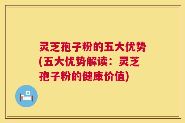 灵芝孢子粉的五大优势(五大优势解读：灵芝孢子粉的健康价值)