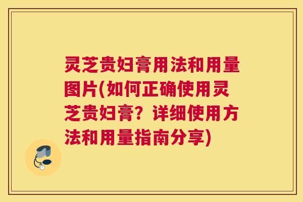 灵芝贵妇膏用法和用量图片(如何正确使用灵芝贵妇膏？详细使用方法和用量指南分享)