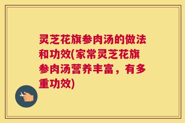 灵芝花旗参肉汤的做法和功效(家常灵芝花旗参肉汤营养丰富，有多重功效)
