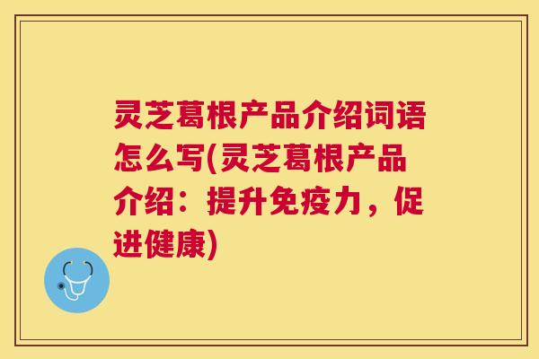 灵芝葛根产品介绍词语怎么写(灵芝葛根产品介绍：提升免疫力，促进健康)