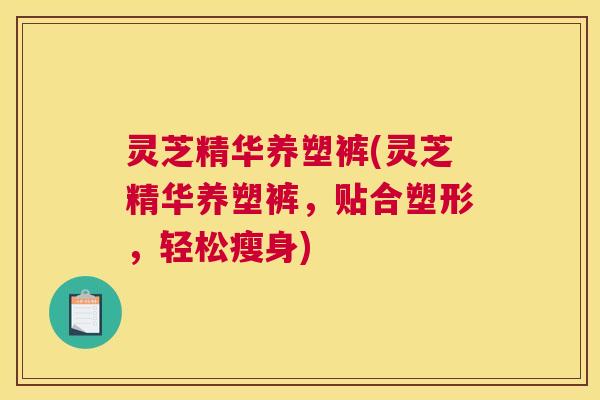 灵芝精华养塑裤(灵芝精华养塑裤，贴合塑形，轻松瘦身)