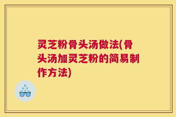 灵芝粉骨头汤做法(骨头汤加灵芝粉的简易制作方法)