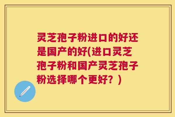 灵芝孢子粉进口的好还是国产的好(进口灵芝孢子粉和国产灵芝孢子粉选择哪个更好?)