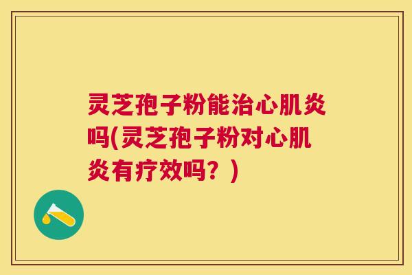 灵芝孢子粉能心肌炎吗(灵芝孢子粉对心肌炎有疗效吗？)