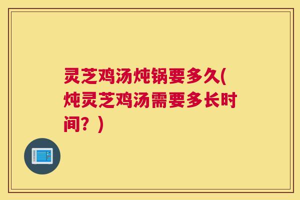 灵芝鸡汤炖锅要多久(炖灵芝鸡汤需要多长时间？)