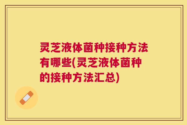 灵芝液体菌种接种方法有哪些(灵芝液体菌种的接种方法汇总)
