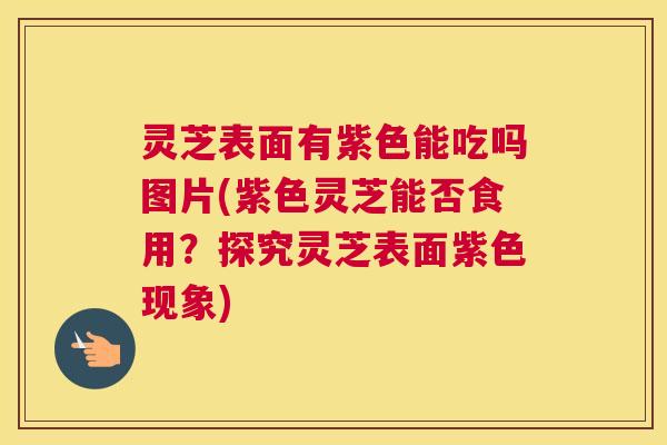 灵芝表面有紫色能吃吗图片(紫色灵芝能否食用?探究灵芝表面紫色现象) 灵芝表面有紫色能吃吗图片(紫色灵芝能否食用?探究灵芝表面紫色现象)