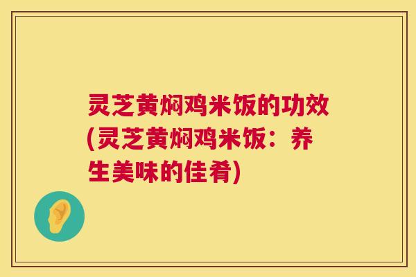灵芝黄焖鸡米饭的功效(灵芝黄焖鸡米饭：养生美味的佳肴)