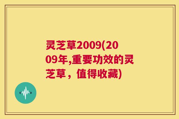 灵芝草2009(2009年,重要功效的灵芝草，值得收藏)