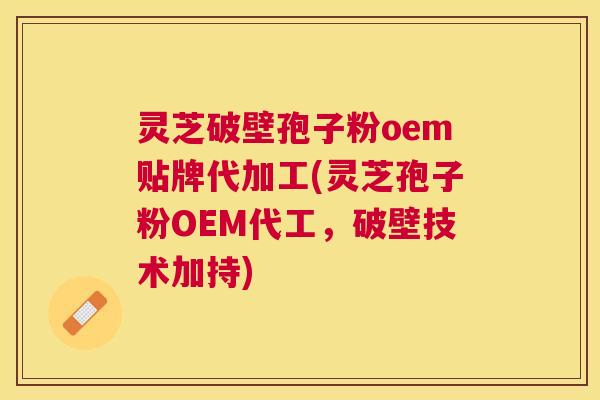 灵芝破壁孢子粉oem贴牌代加工(灵芝孢子粉OEM代工，破壁技术加持)