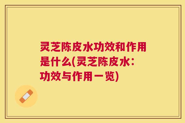 灵芝陈皮水功效和作用是什么(灵芝陈皮水：功效与作用一览)
