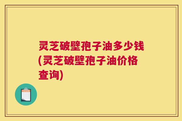 灵芝破壁孢子油多少钱(灵芝破壁孢子油价格查询)