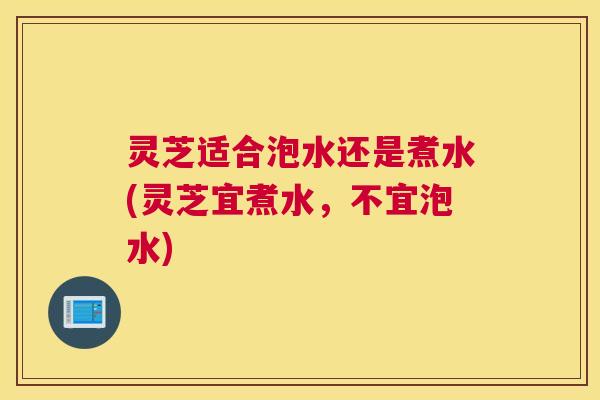 灵芝适合泡水还是煮水(灵芝宜煮水，不宜泡水)