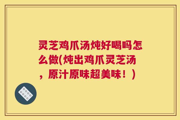 灵芝鸡爪汤炖好喝吗怎么做(炖出鸡爪灵芝汤，原汁原味超美味！)