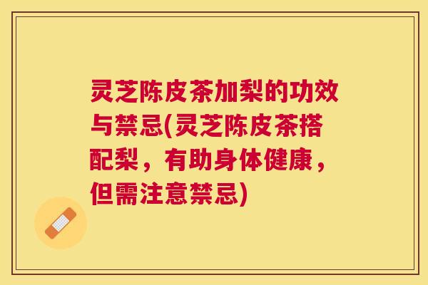 灵芝陈皮茶加梨的功效与禁忌(灵芝陈皮茶搭配梨，有助身体健康，但需注意禁忌)