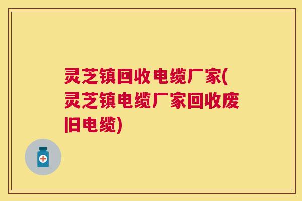 灵芝镇回收电缆厂家(灵芝镇电缆厂家回收废旧电缆)