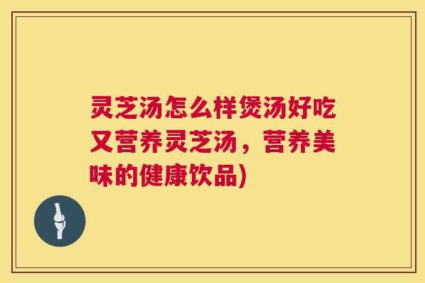 灵芝汤怎么样煲汤好吃又营养灵芝汤，营养美味的健康饮品)
