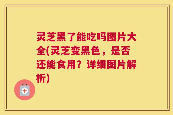 灵芝黑了能吃吗图片大全(灵芝变黑色，是否还能食用？详细图片解析)