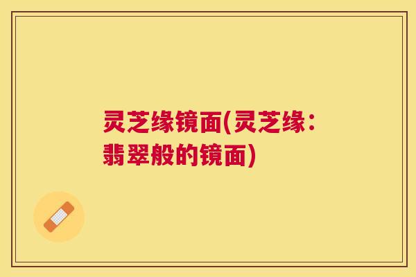 灵芝缘镜面(灵芝缘：翡翠般的镜面)