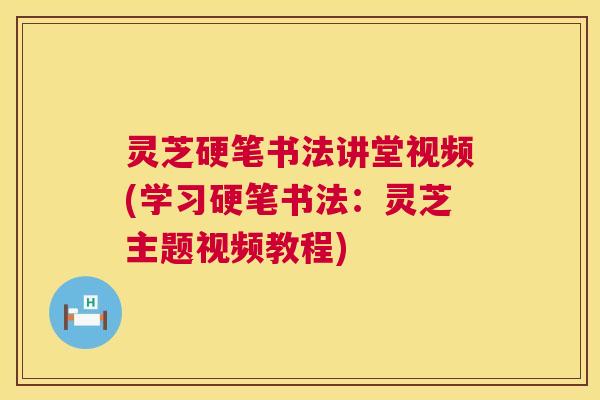 灵芝硬笔书法讲堂视频(学习硬笔书法：灵芝主题视频教程)