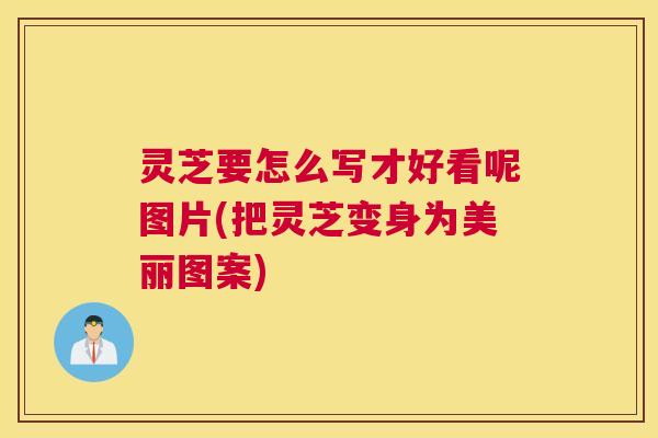 灵芝要怎么写才好看呢图片(把灵芝变身为美丽图案) 灵芝要怎么写才好看呢图片(把灵芝变身为美丽图案)