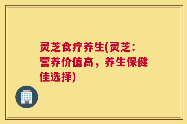灵芝食疗养生(灵芝：营养价值高，养生保健佳选择)