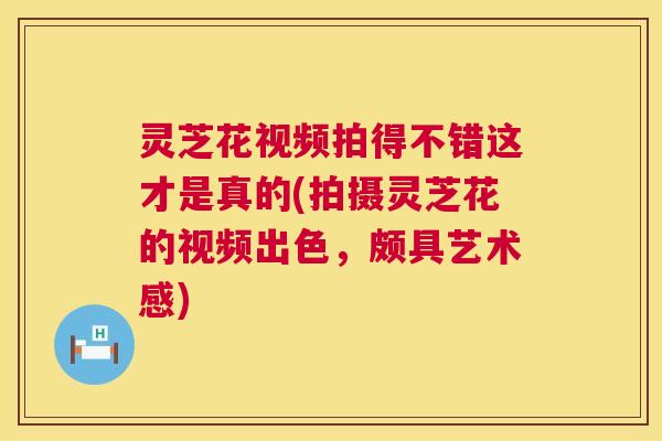 灵芝花视频拍得不错这才是真的(拍摄灵芝花的视频出色，颇具艺术感)