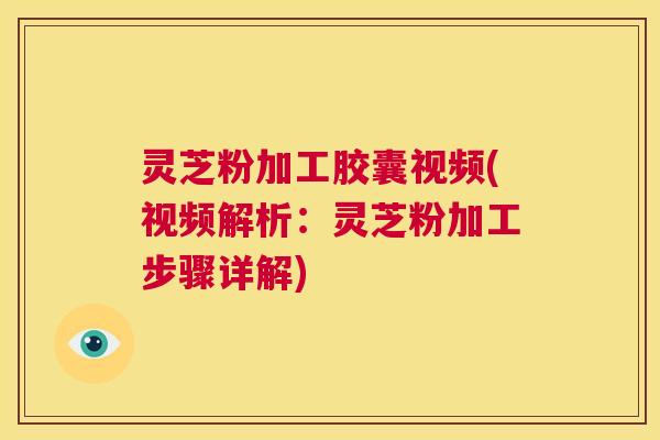 灵芝粉加工胶囊视频(视频解析：灵芝粉加工步骤详解)