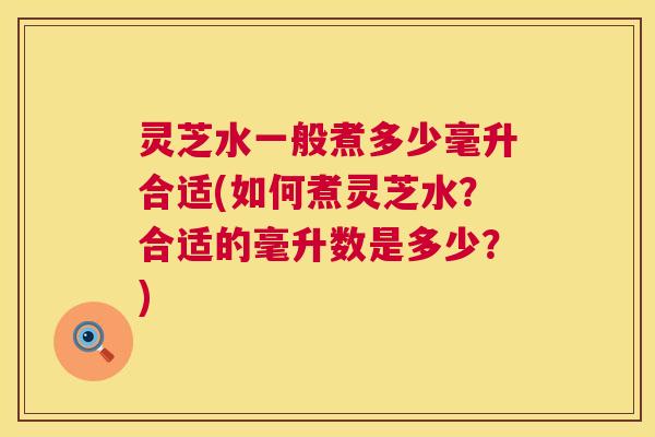灵芝水一般煮多少毫升合适(如何煮灵芝水？合适的毫升数是多少？)