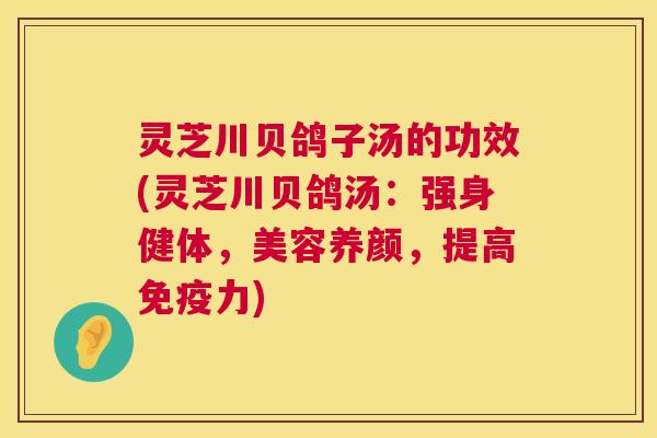 灵芝川贝鸽子汤的功效(灵芝川贝鸽汤：强身健体，美容养颜，提高免疫力)