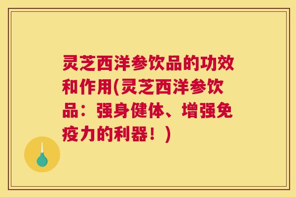 灵芝西洋参饮品的功效和作用(灵芝西洋参饮品：强身健体、增强免疫力的利器！)