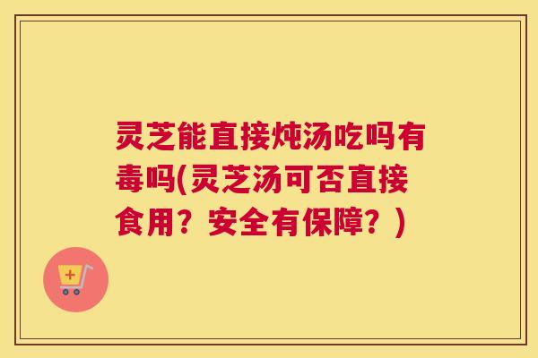 灵芝能直接炖汤吃吗有毒吗(灵芝汤可否直接食用？安全有保障？)