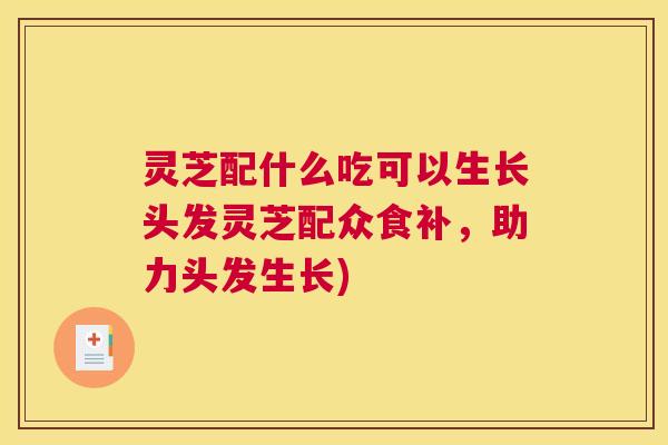 灵芝配什么吃可以生长头发灵芝配众食补，助力头发生长)