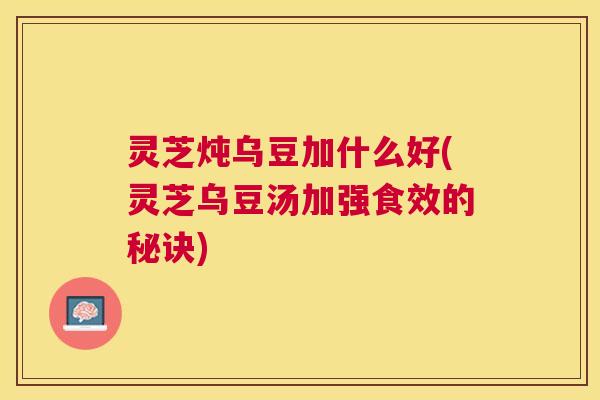 灵芝炖乌豆加什么好(灵芝乌豆汤加强食效的秘诀)