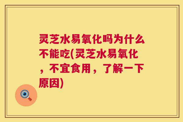 灵芝水易氧化吗为什么不能吃(灵芝水易氧化，不宜食用，了解一下原因)