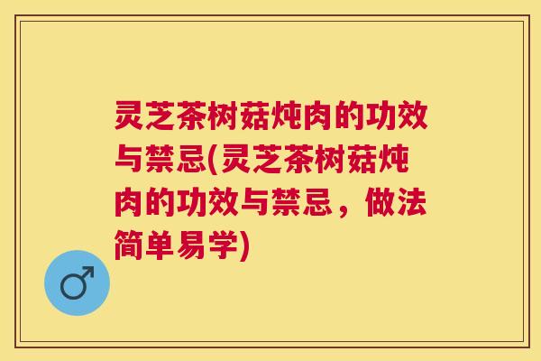 灵芝茶树菇炖肉的功效与禁忌(灵芝茶树菇炖肉的功效与禁忌，做法简单易学)